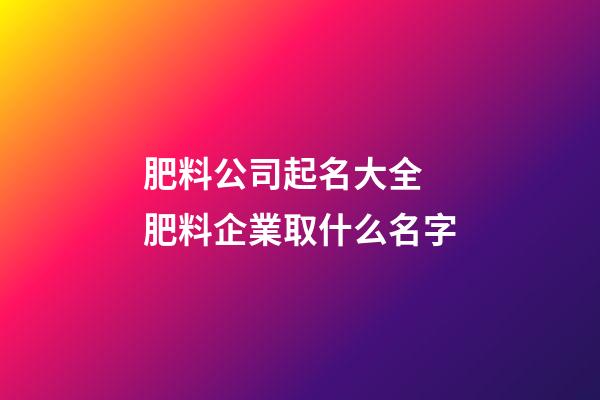 肥料公司起名大全 肥料企業取什么名字-第1張-公司起名-玄機派